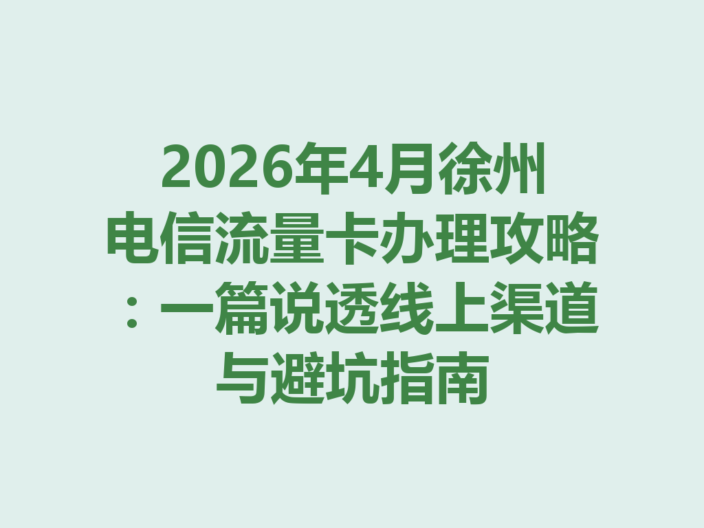 2026年4月徐州电信流量卡办理攻略：一篇说透线上渠道与避坑指南