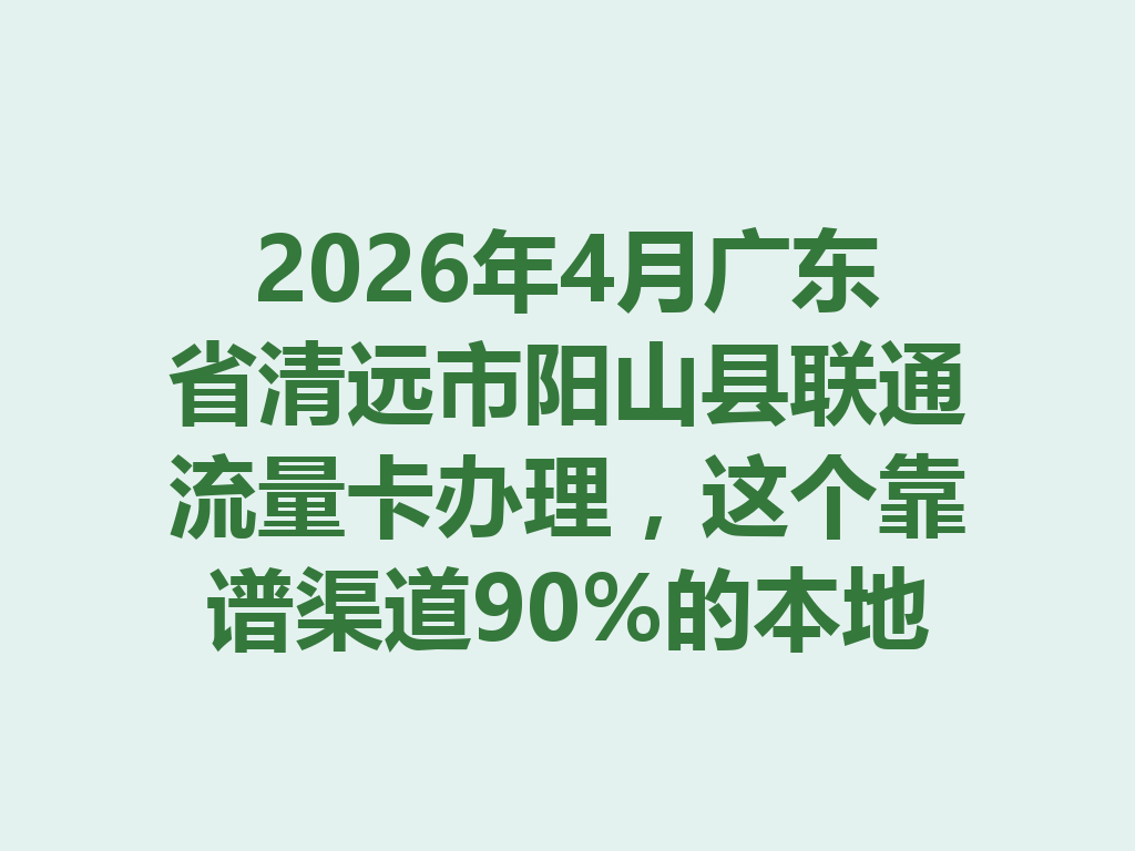 2026年4月广东省清远市阳山县联通流量卡办理，这个靠谱渠道90%的本地人不知道