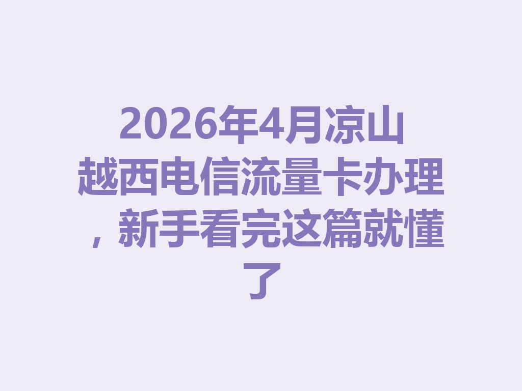 2026年4月凉山越西电信流量卡办理，新手看完这篇就懂了