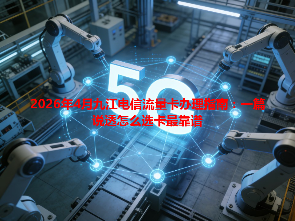 2026年4月九江电信流量卡办理指南：一篇说透怎么选卡最靠谱
