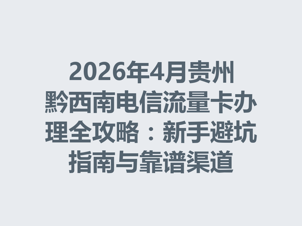 2026年4月贵州黔西南电信流量卡办理全攻略：新手避坑指南与靠谱渠道