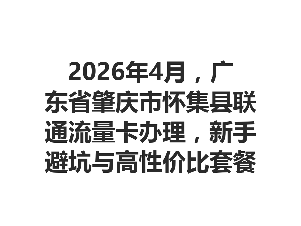 2026年4月，广东省肇庆市怀集县联通流量卡办理，新手避坑与高性价比套餐一篇说透