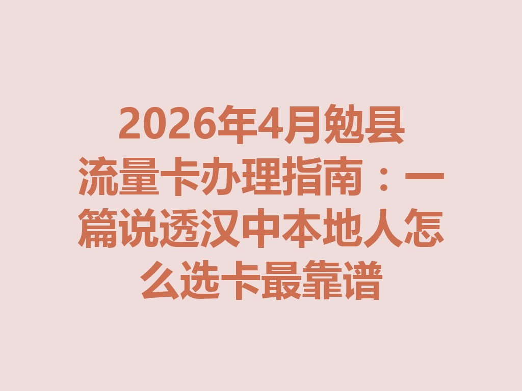 2026年4月勉县流量卡办理指南：一篇说透汉中本地人怎么选卡最靠谱