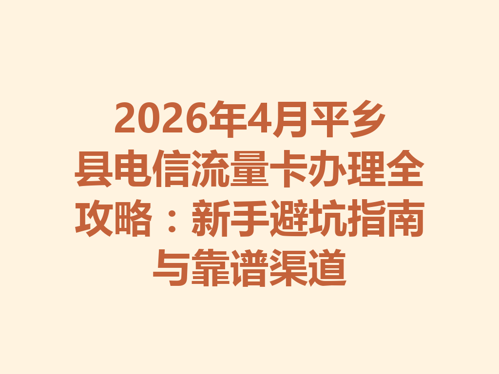 2026年4月平乡县电信流量卡办理全攻略：新手避坑指南与靠谱渠道