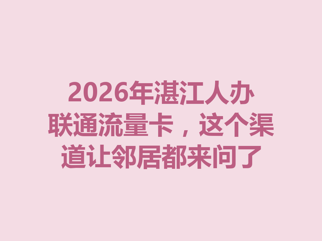 2026年湛江人办联通流量卡，这个渠道让邻居都来问了