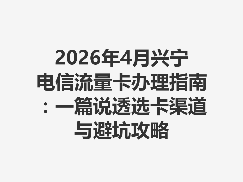 2026年4月兴宁电信流量卡办理指南:一篇说透选卡渠道与避坑攻略