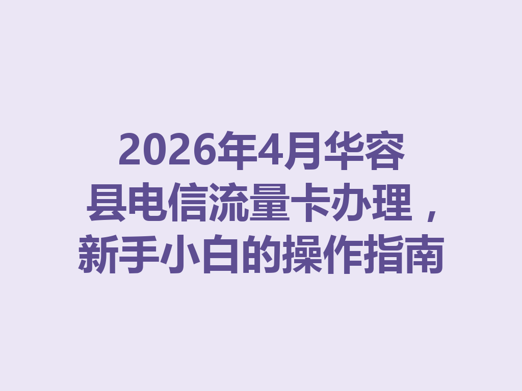 2026年4月华容县电信流量卡办理，新手小白的操作指南