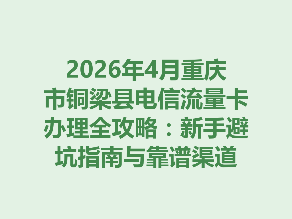 2026年4月重庆市铜梁县电信流量卡办理全攻略：新手避坑指南与靠谱渠道