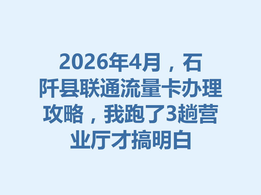 2026年4月，石阡县联通流量卡办理攻略，我跑了3趟营业厅才搞明白