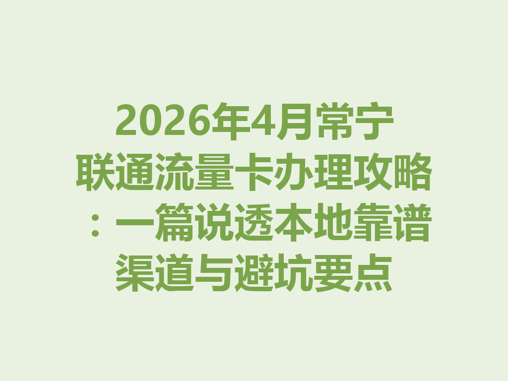 2026年4月常宁联通流量卡办理攻略：一篇说透本地靠谱渠道与避坑要点