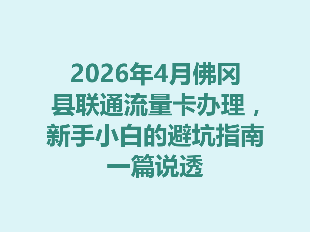 2026年4月佛冈县联通流量卡办理，新手小白的避坑指南一篇说透