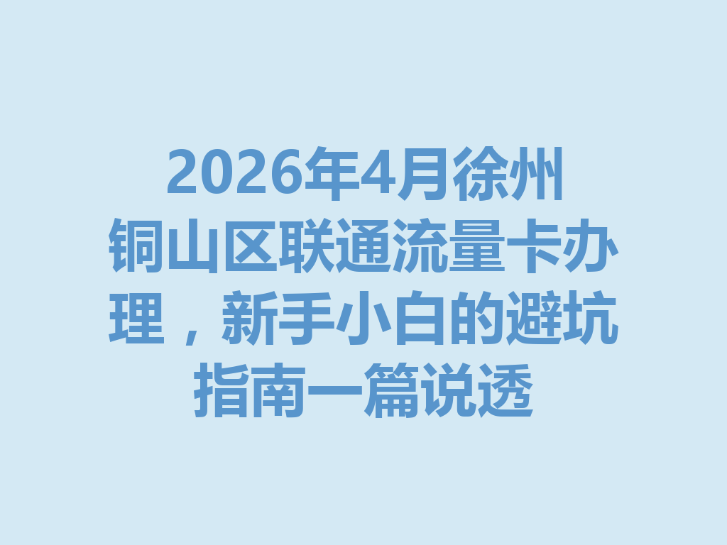 2026年4月徐州铜山区联通流量卡办理，新手小白的避坑指南一篇说透