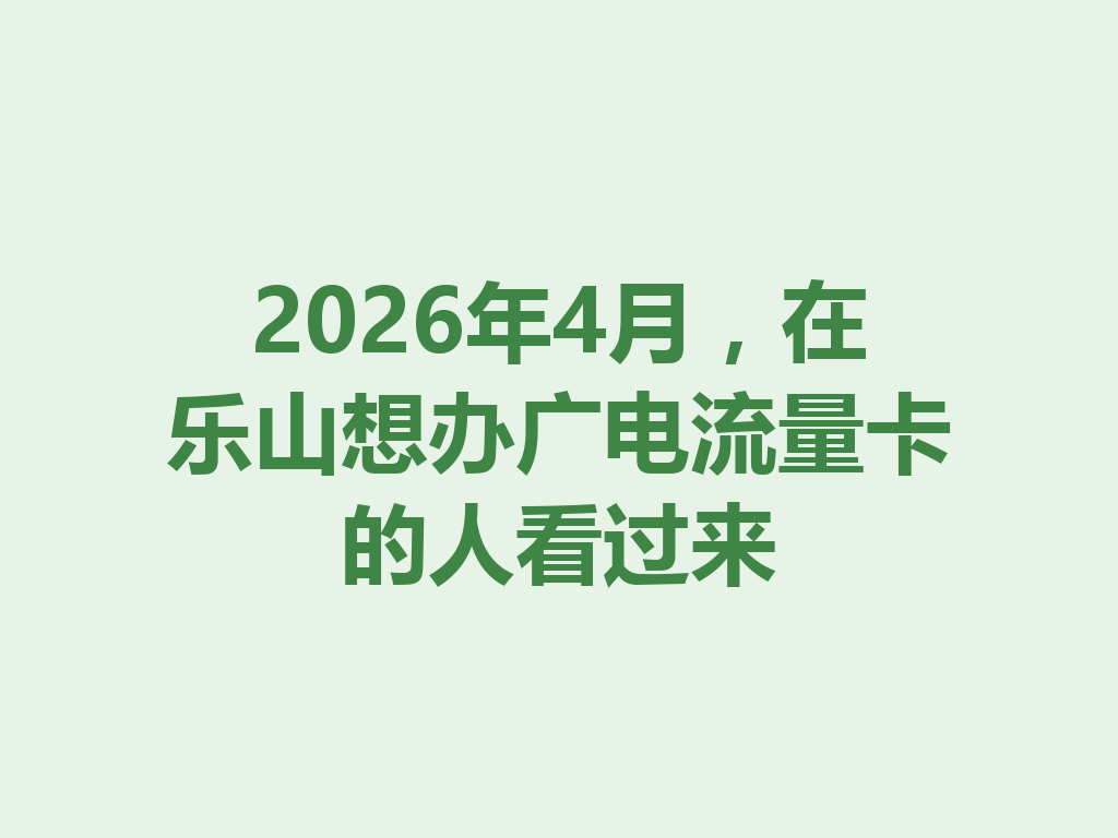 2026年4月，在乐山想办广电流量卡的人看过来