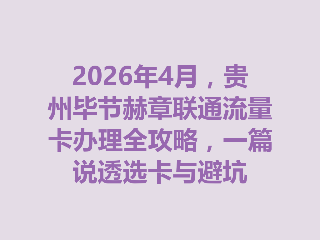 2026年4月，贵州毕节赫章联通流量卡办理全攻略，一篇说透选卡与避坑