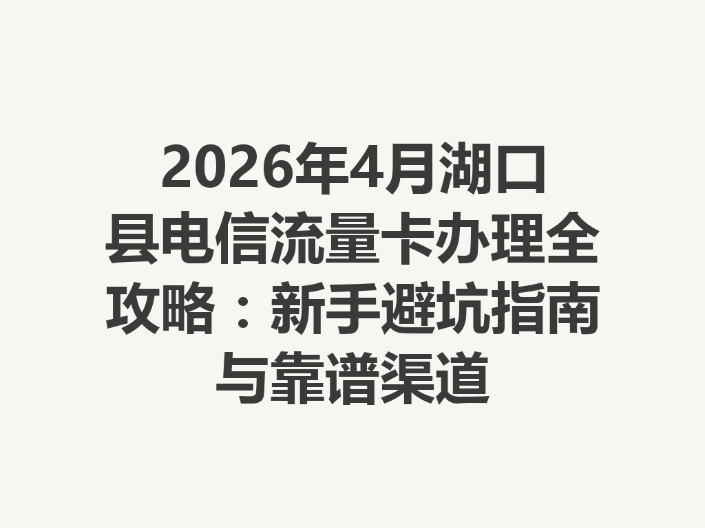 2026年4月湖口县电信流量卡办理全攻略：新手避坑指南与靠谱渠道