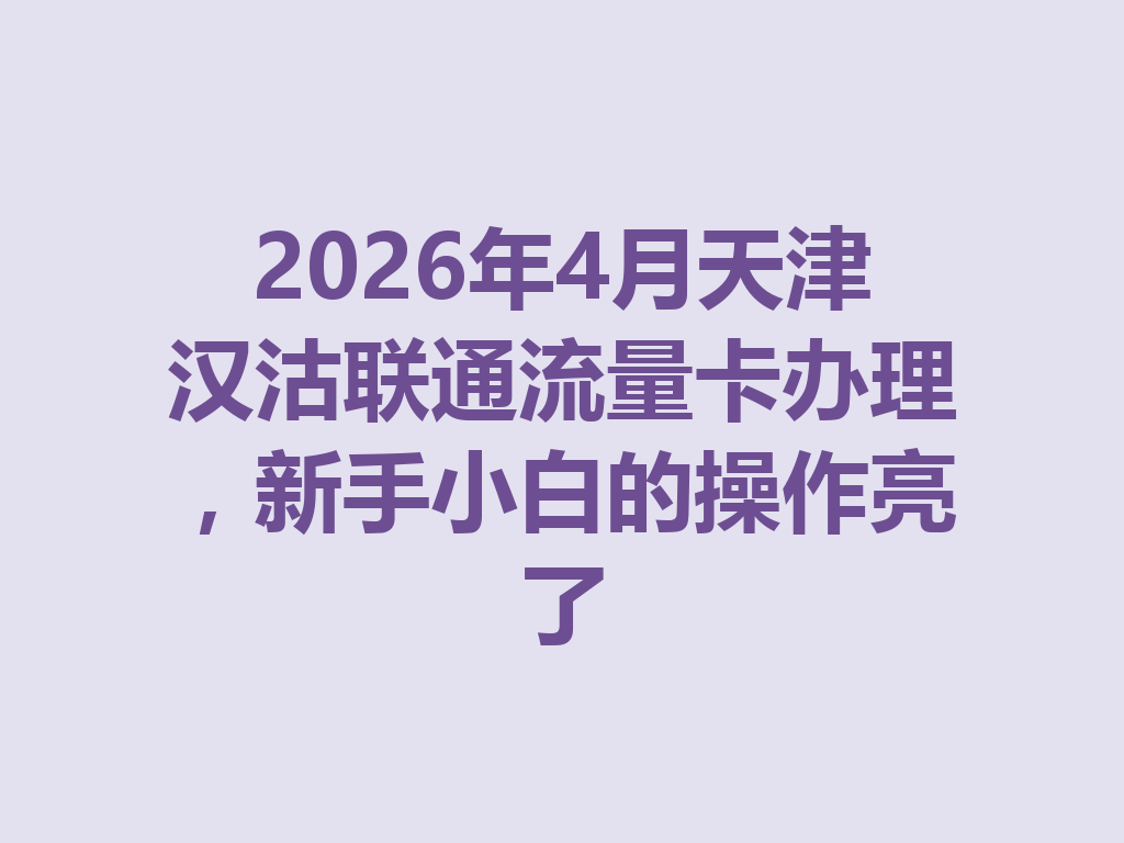 2026年4月天津汉沽联通流量卡办理，新手小白的操作亮了