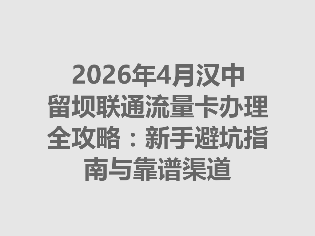 2026年4月汉中留坝联通流量卡办理全攻略：新手避坑指南与靠谱渠道