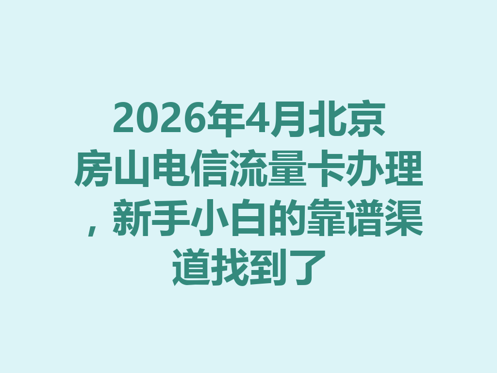 2026年4月北京房山电信流量卡办理，新手小白的靠谱渠道找到了