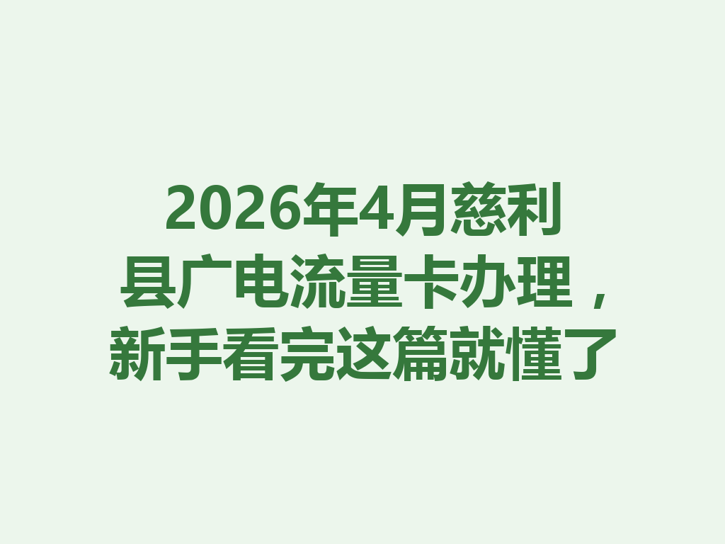 2026年4月慈利县广电流量卡办理，新手看完这篇就懂了