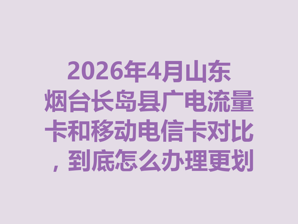 2026年4月山东烟台长岛县广电流量卡和移动电信卡对比，到底怎么办理更划算？