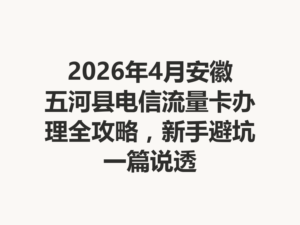 2026年4月安徽五河县电信流量卡办理全攻略，新手避坑一篇说透