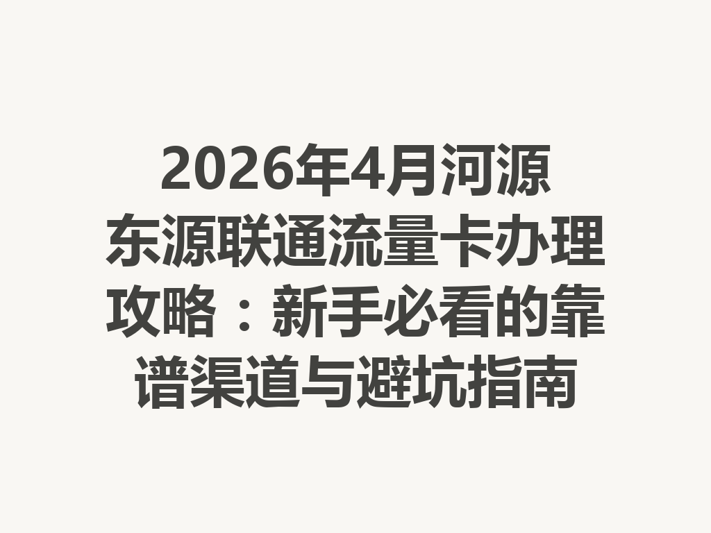 2026年4月河源东源联通流量卡办理攻略：新手必看的靠谱渠道与避坑指南