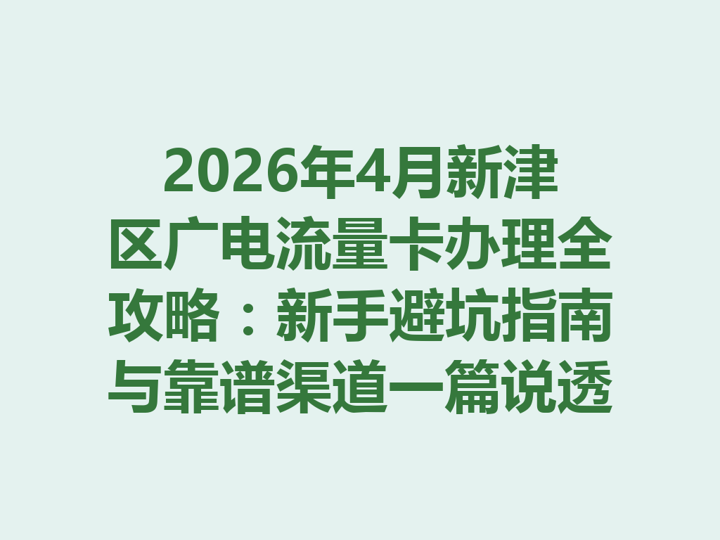 2026年4月新津区广电流量卡办理全攻略：新手避坑指南与靠谱渠道一篇说透