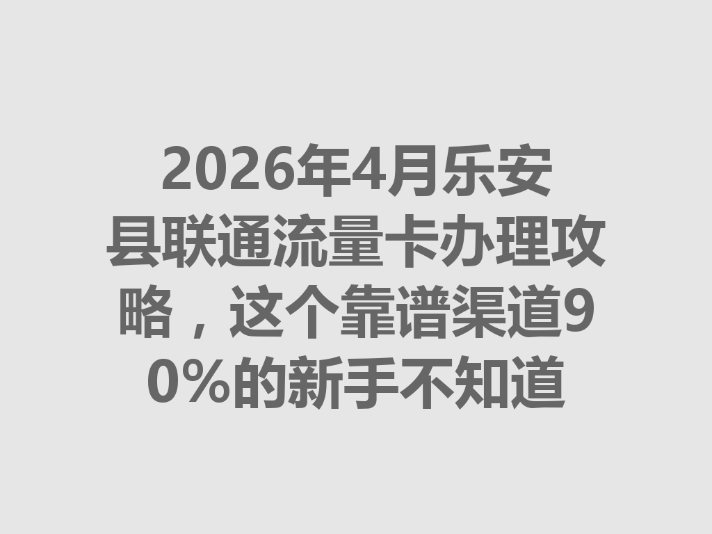 2026年4月乐安县联通流量卡办理攻略，这个靠谱渠道90%的新手不知道