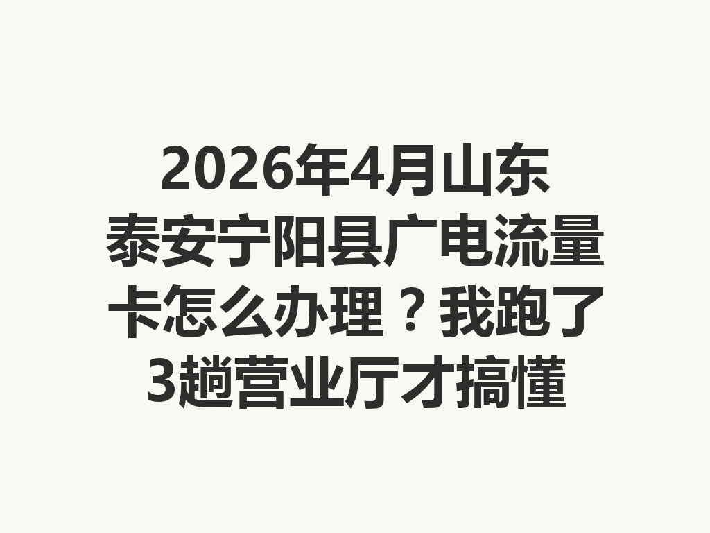 2026年4月山东泰安宁阳县广电流量卡怎么办理？我跑了3趟营业厅才搞懂