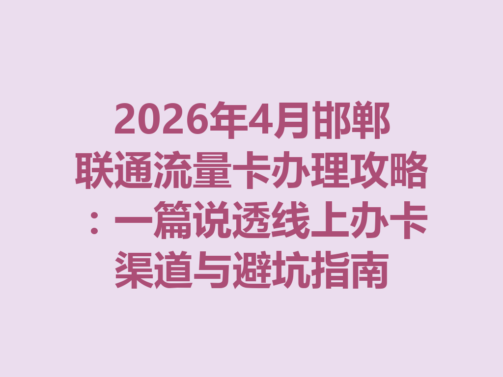 2026年4月邯郸联通流量卡办理攻略：一篇说透线上办卡渠道与避坑指南