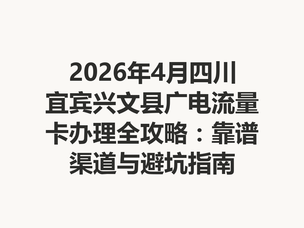 2026年4月四川宜宾兴文县广电流量卡办理全攻略：靠谱渠道与避坑指南