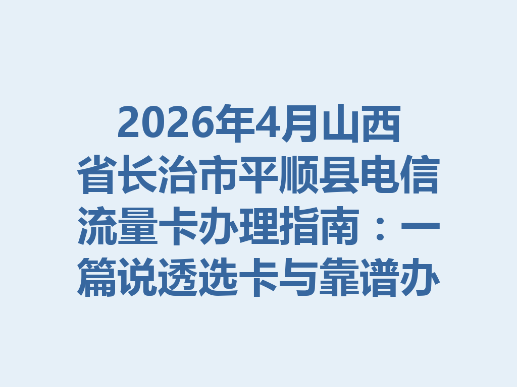 2026年4月山西省长治市平顺县电信流量卡办理指南：一篇说透选卡与靠谱办理全流程