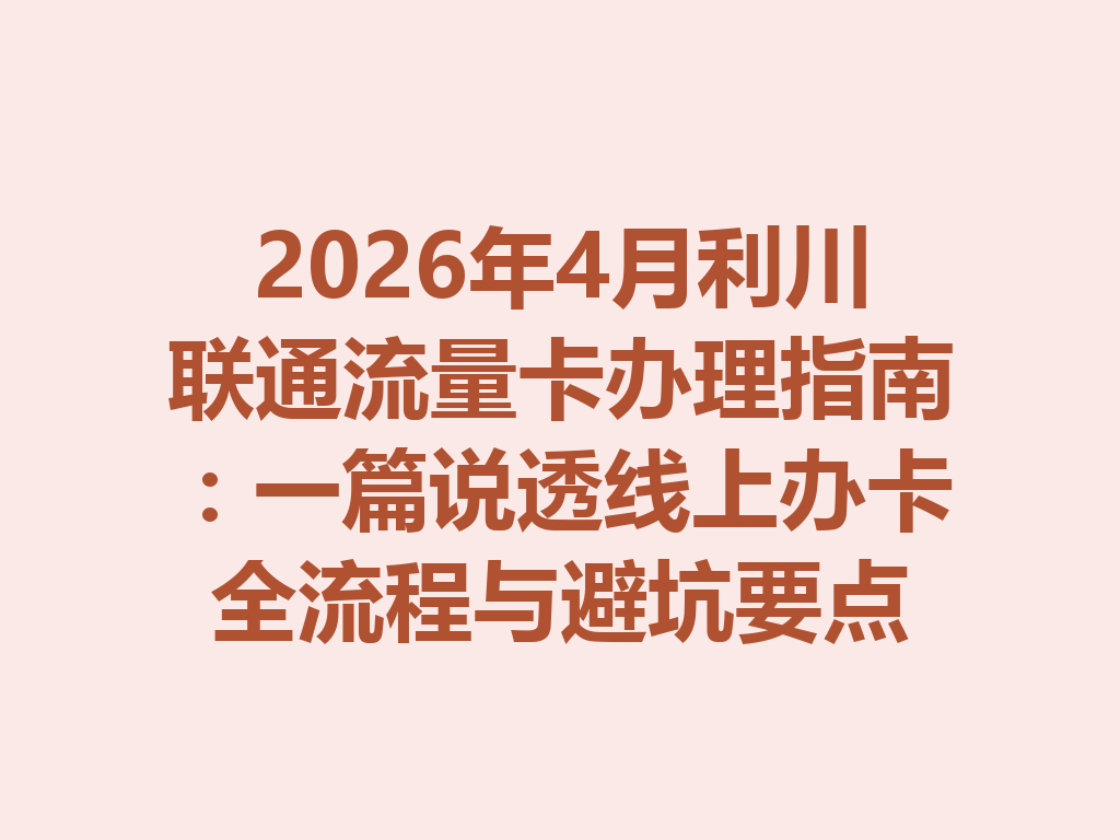 2026年4月利川联通流量卡办理指南：一篇说透线上办卡全流程与避坑要点