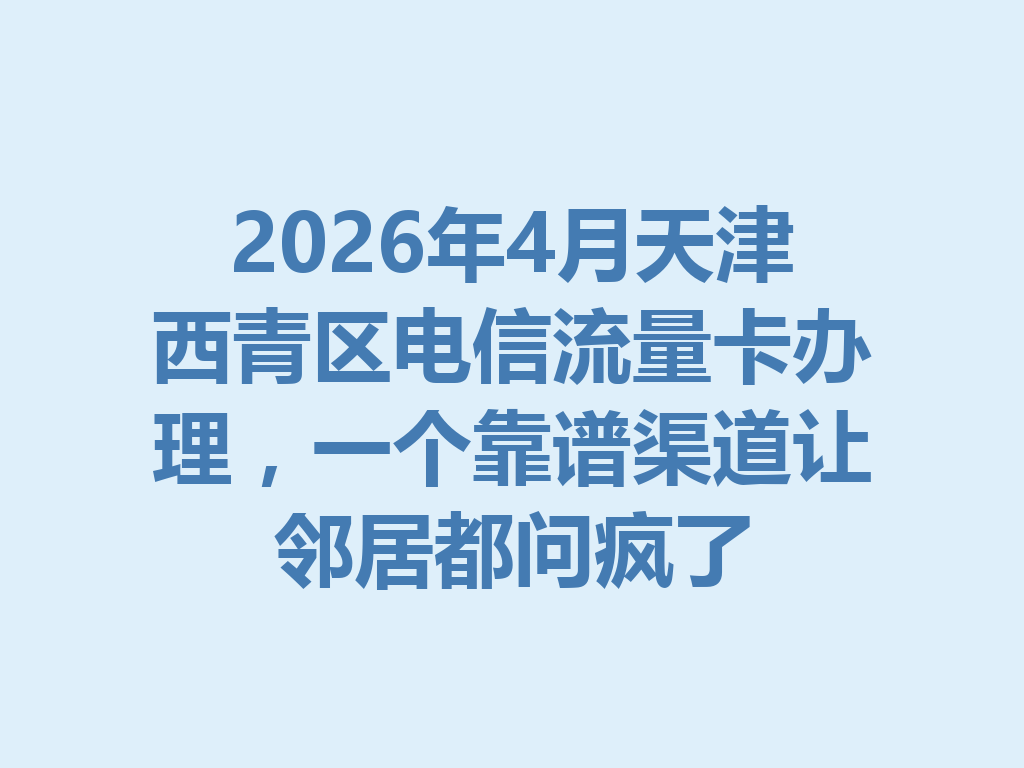 2026年4月天津西青区电信流量卡办理，一个靠谱渠道让邻居都问疯了