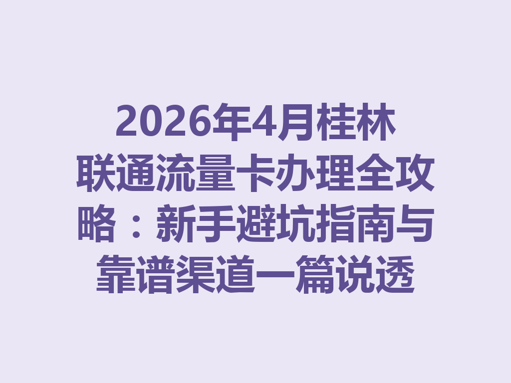 2026年4月桂林联通流量卡办理全攻略：新手避坑指南与靠谱渠道一篇说透