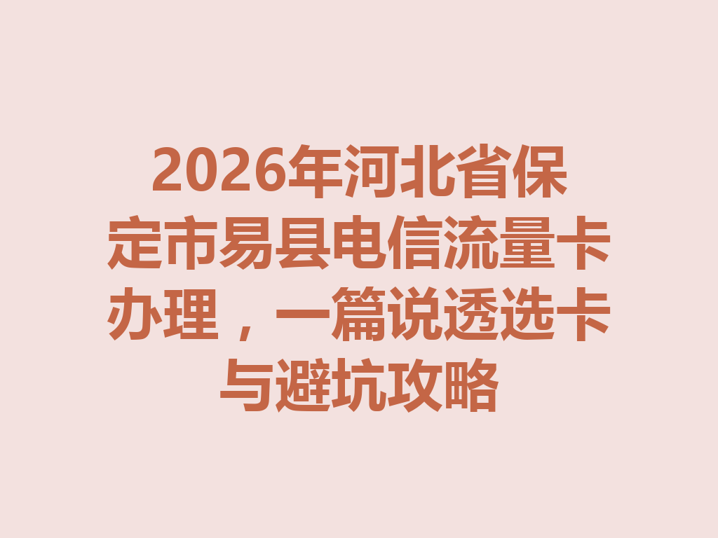 2026年河北省保定市易县电信流量卡办理，一篇说透选卡与避坑攻略