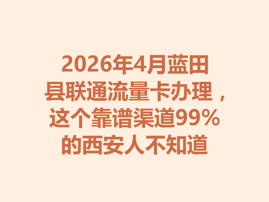 2026年4月蓝田县联通流量卡办理，这个靠谱渠道99%的西安人不知道