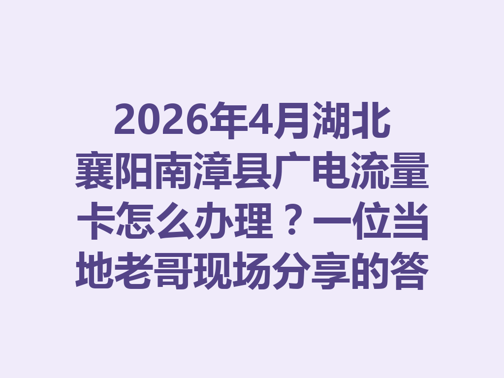 2026年4月湖北襄阳南漳县广电流量卡怎么办理？一位当地老哥现场分享的答案亮了