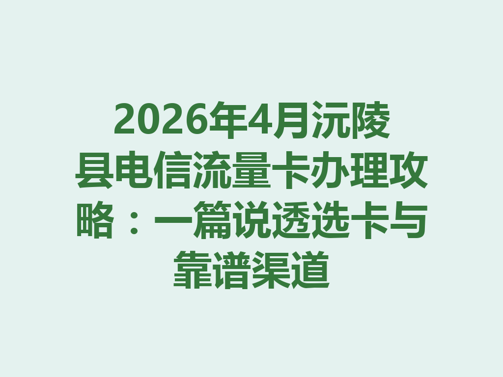 2026年4月沅陵县电信流量卡办理攻略：一篇说透选卡与靠谱渠道