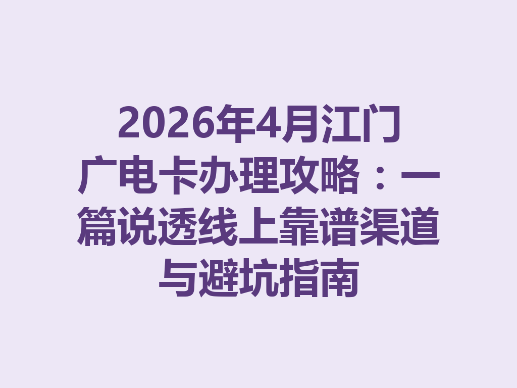 2026年4月江门广电卡办理攻略：一篇说透线上靠谱渠道与避坑指南