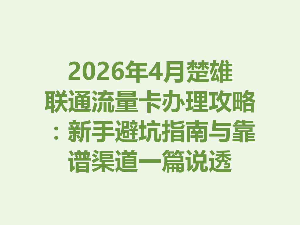 2026年4月楚雄联通流量卡办理攻略：新手避坑指南与靠谱渠道一篇说透