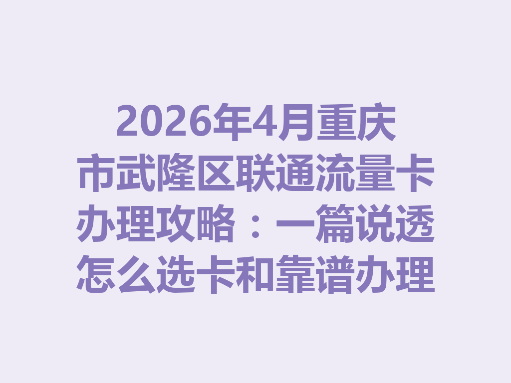 2026年4月重庆市武隆区联通流量卡办理攻略：一篇说透怎么选卡和靠谱办理渠道