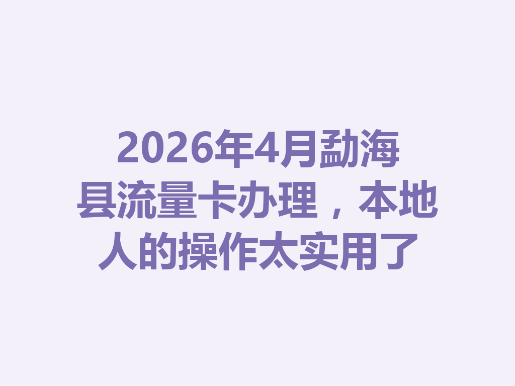 2026年4月勐海县流量卡办理，本地人的操作太实用了