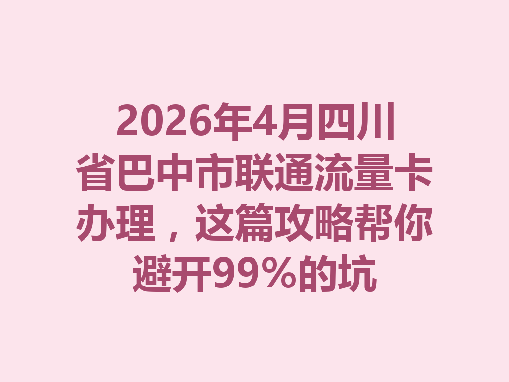 2026年4月四川省巴中市联通流量卡办理，这篇攻略帮你避开99%的坑