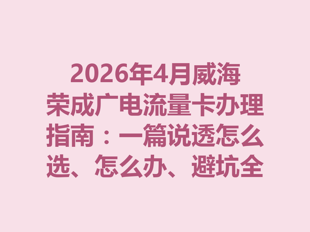 2026年4月威海荣成广电流量卡办理指南：一篇说透怎么选、怎么办、避坑全攻略