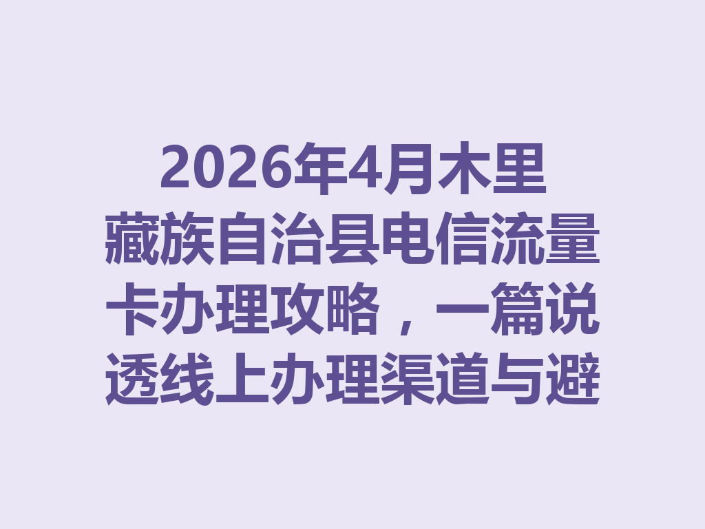 2026年4月木里藏族自治县电信流量卡办理攻略，一篇说透线上办理渠道与避坑指南