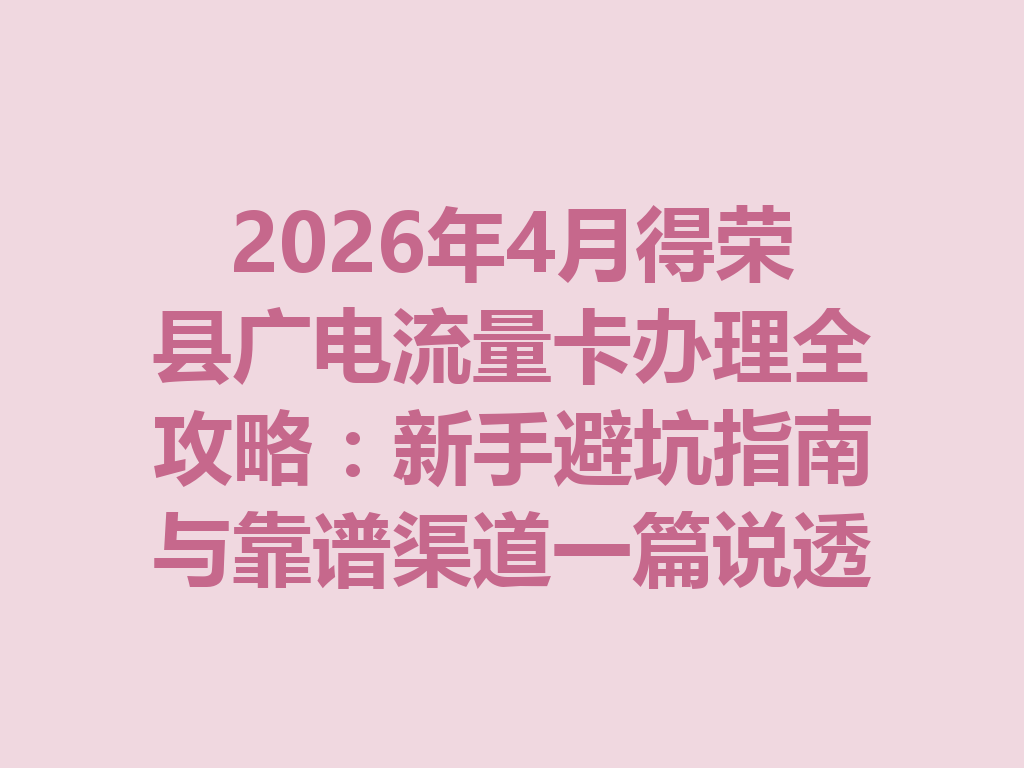 2026年4月得荣县广电流量卡办理全攻略：新手避坑指南与靠谱渠道一篇说透