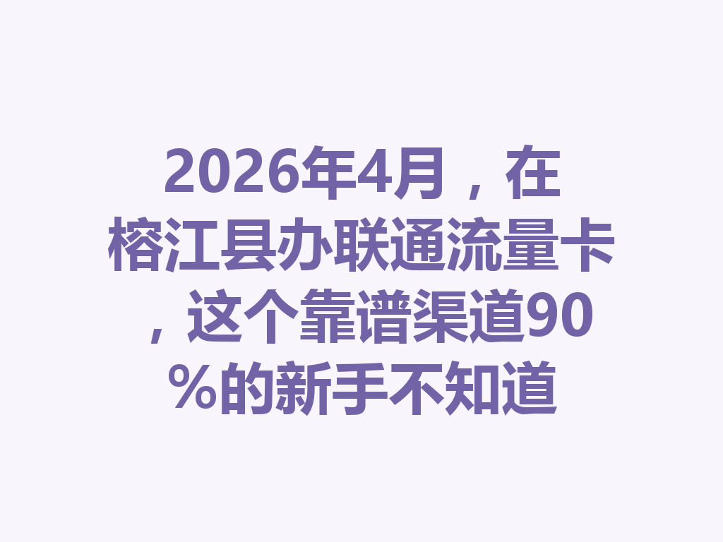 2026年4月，在榕江县办联通流量卡，这个靠谱渠道90%的新手不知道