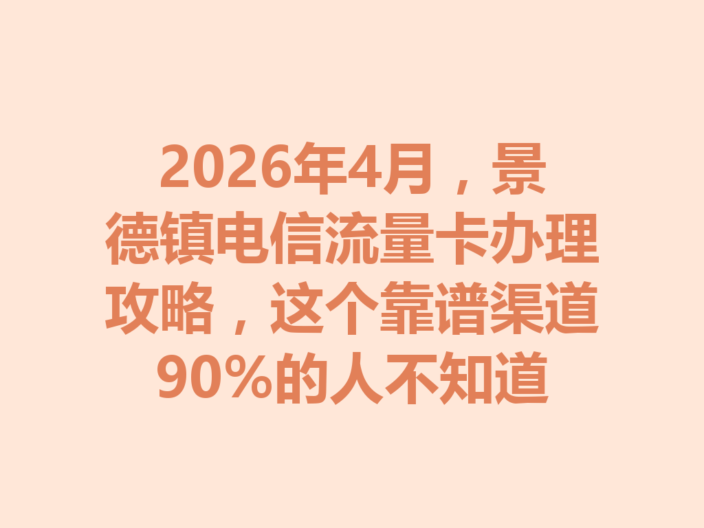 2026年4月，景德镇电信流量卡办理攻略，这个靠谱渠道90%的人不知道