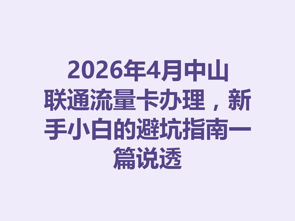 2026年4月中山联通流量卡办理，新手小白的避坑指南一篇说透